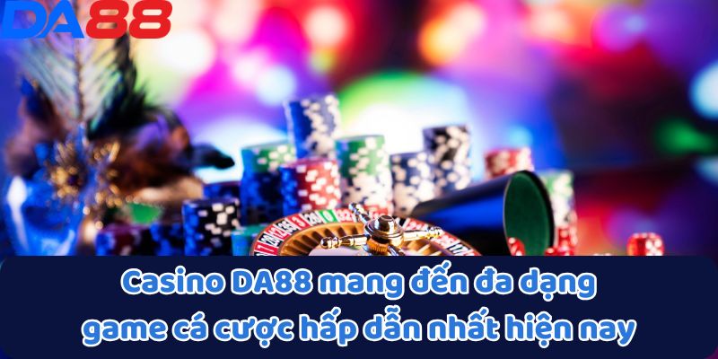 Casino DA88 - Đỉnh Cao Giải Trí Cá Cược Trực Tuyến 3 Casino DA88 mang đến đa dạng game cá cược hấp dẫn nhất hiện nay