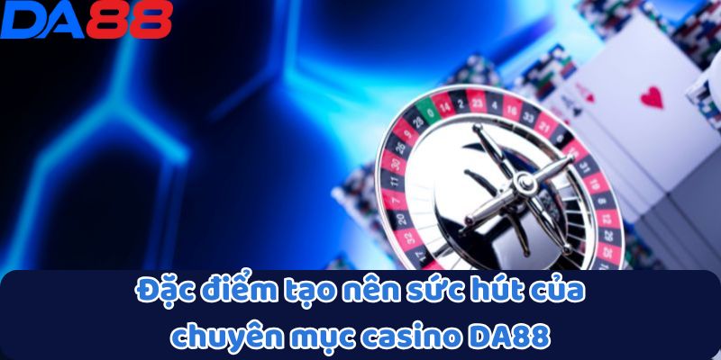 Casino DA88 - Đỉnh Cao Giải Trí Cá Cược Trực Tuyến 1 Đặc điểm tạo nên sức hút của chuyên mục casino DA88